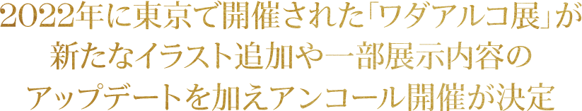 2022年に東京で開催された「ワダアルコ展」が、新たなイラスト追加や一部展示内容のアップデートを加えアンコール開催が決定